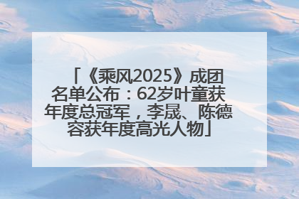 《乘风2025》成团名单公布：62岁叶童获年度总冠军，李晟、陈德容获年度高光人物