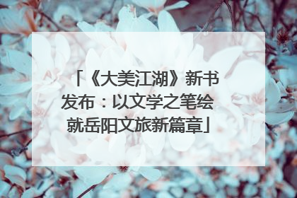 《大美江湖》新书发布：以文学之笔绘就岳阳文旅新篇章