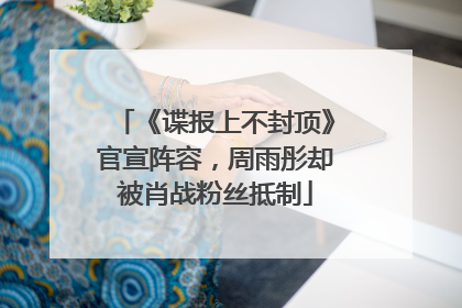 《谍报上不封顶》官宣阵容，周雨彤却被肖战粉丝抵制