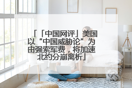 「中国网评」美国以“中国威胁论”为由强索军费，将加速北约分崩离析