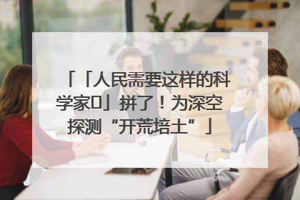 「人民需要这样的科学家⑭」拼了！为深空探测“开荒培土”