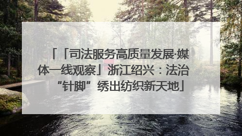 「司法服务高质量发展·媒体一线观察」浙江绍兴：法治“针脚”绣出纺织新天地