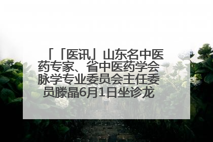 「医讯」山东名中医药专家、省中医药学会脉学专业委员会主任委员滕晶6月1日坐诊龙口市中医医院