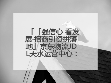 「强信心 看发展·招商引资拼落地」京东物流JDL天水运营中心：激活陇东南区域经济新引擎
