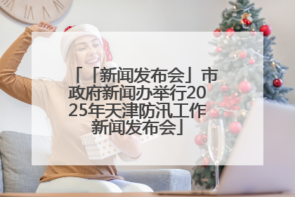 「新闻发布会」市政府新闻办举行2025年天津防汛工作新闻发布会