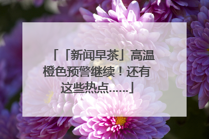 「新闻早茶」高温橙色预警继续！还有这些热点……