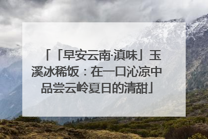 「早安云南·滇味」玉溪冰稀饭：在一口沁凉中品尝云岭夏日的清甜