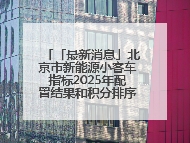 「最新消息」北京市新能源小客车指标2025年配置结果和积分排序入围名单—>