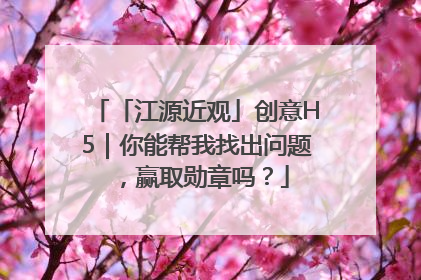 「江源近观」创意H5｜你能帮我找出问题，赢取勋章吗？