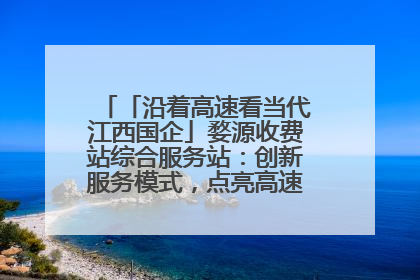 「沿着高速看当代江西国企」婺源收费站综合服务站：创新服务模式，点亮高速出行新体验