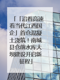 「沿着高速看当代江西国企」首仓混凝土浇筑！南城县仓前水库大坝建设开启新征程