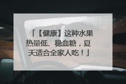 【健康】这种水果热量低、稳血糖，夏天适合全家人吃！