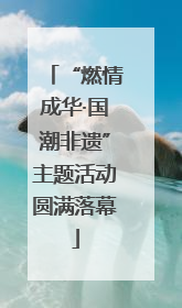 “燃情成华·国潮非遗”主题活动圆满落幕