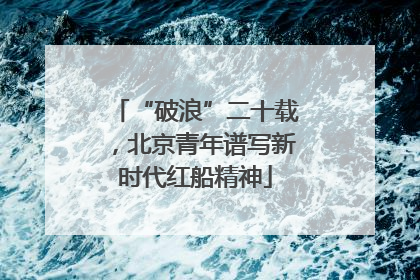 “破浪”二十载，北京青年谱写新时代红船精神