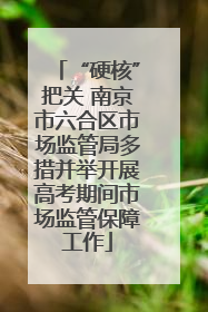 “硬核”把关 南京市六合区市场监管局多措并举开展高考期间市场监管保障工作