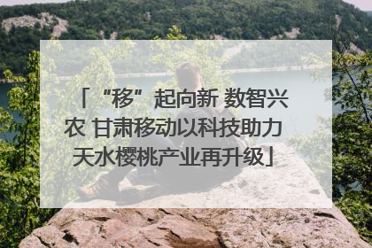 “移”起向新 数智兴农 甘肃移动以科技助力天水樱桃产业再升级