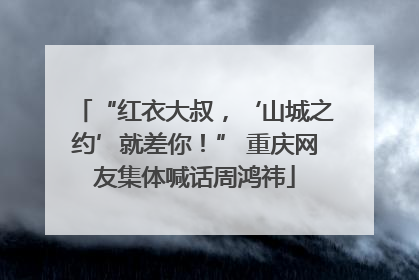 “红衣大叔，‘山城之约’就差你！” 重庆网友集体喊话周鸿祎
