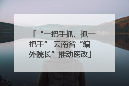 “一把手抓、抓一把手” 云南省“编外院长”推动医改