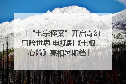 “七宗怪案”开启奇幻冒险世界 电视剧《七根心简》亮相暑期档