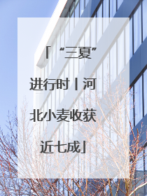 “三夏”进行时丨河北小麦收获近七成