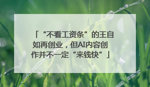 “不看工资条”的王自如再创业，但AI内容创作并不一定“来钱快”