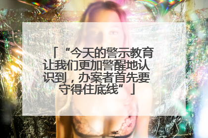 “今天的警示教育让我们更加警醒地认识到，办案者首先要守得住底线”