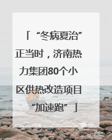“冬病夏治”正当时，济南热力集团80个小区供热改造项目“加速跑”