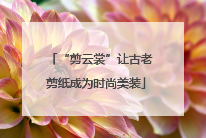 “剪云裳”让古老剪纸成为时尚美装
