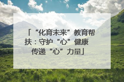“化育未来”教育帮扶：守护“心”健康 传递“心”力量
