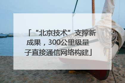 “北京技术”支撑新成果，300公里级量子直接通信网络构建