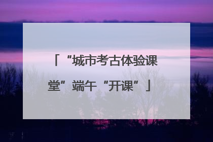 “城市考古体验课堂”端午“开课”