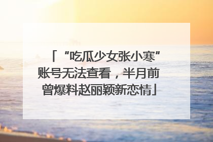 “吃瓜少女张小寒”账号无法查看，半月前曾爆料赵丽颖新恋情