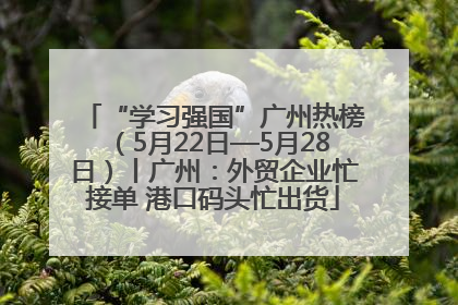 “学习强国”广州热榜（5月22日—5月28日）丨广州：外贸企业忙接单 港口码头忙出货