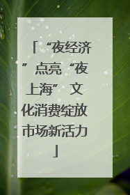 “夜经济”点亮“夜上海” 文化消费绽放市场新活力