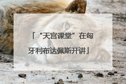 “天宫课堂”在匈牙利布达佩斯开讲