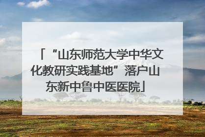 “山东师范大学中华文化教研实践基地”落户山东新中鲁中医医院