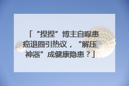 “捏捏”博主自曝患癌退圈引热议，“解压神器”成健康隐患？