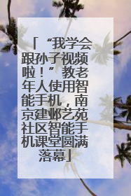 “我学会跟孙子视频啦！”教老年人使用智能手机，南京建邺艺苑社区智能手机课堂圆满落幕