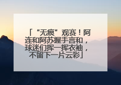 “无痕”观赛！阿连和阿苏握手言和，球迷们挥一挥衣袖，不留下一片云彩