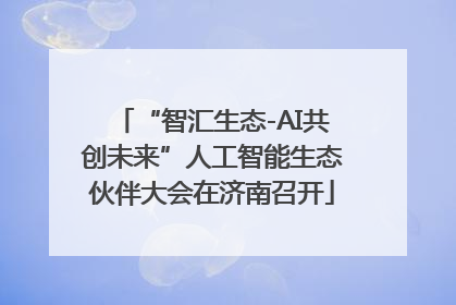 “智汇生态-AI共创未来”人工智能生态伙伴大会在济南召开