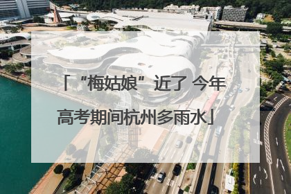 “梅姑娘”近了 今年高考期间杭州多雨水