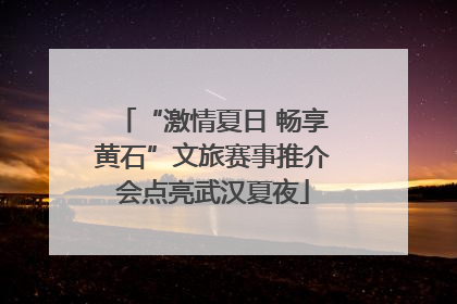 “激情夏日 畅享黄石”文旅赛事推介会点亮武汉夏夜