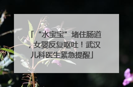 “水宝宝”堵住肠道，女婴反复呕吐！武汉儿科医生紧急提醒