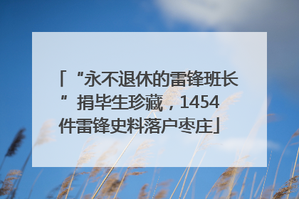 “永不退休的雷锋班长”捐毕生珍藏，1454件雷锋史料落户枣庄