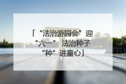 “法治游园会”迎“六一” 法治种子“种”进童心