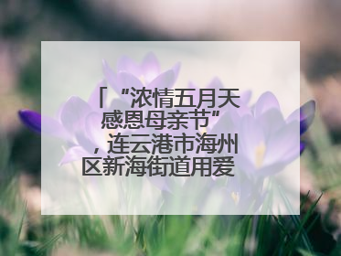 “浓情五月天 感恩母亲节”，连云港市海州区新海街道用爱编织温馨时光