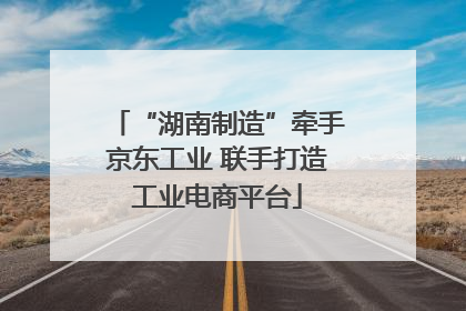 “湖南制造”牵手京东工业 联手打造工业电商平台