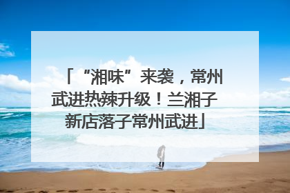 “湘味”来袭，常州武进热辣升级！兰湘子新店落子常州武进