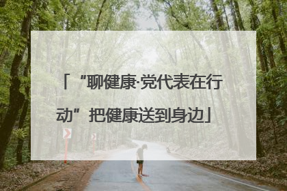 “聊健康·党代表在行动”把健康送到身边