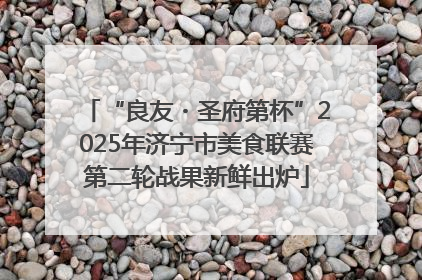 “良友・圣府第杯”2025年济宁市美食联赛第二轮战果新鲜出炉